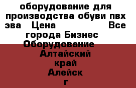 оборудование для производства обуви пвх эва › Цена ­ 5 000 000 - Все города Бизнес » Оборудование   . Алтайский край,Алейск г.